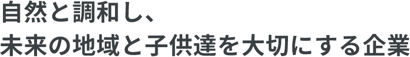 自然と調和し、未来の地域と子供達を大切にする企業