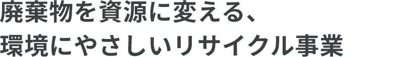 廃棄物を資源に変える、環境にやさしいリサイクル事業
